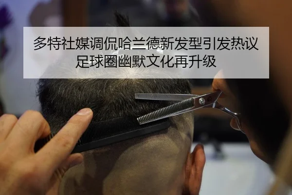 多特社媒调侃哈兰德新发型引发热议 足球圈幽默文化再升级