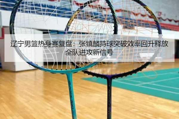 辽宁男篮热身赛复盘：张镇麟持球突破效率回升释放全队进攻新信号